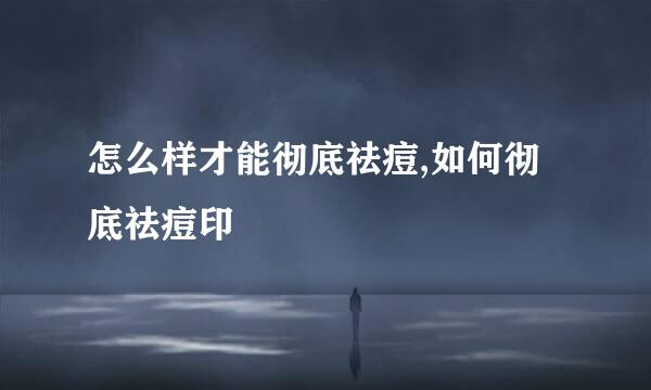 怎么样才能彻底祛痘,如何彻底祛痘印