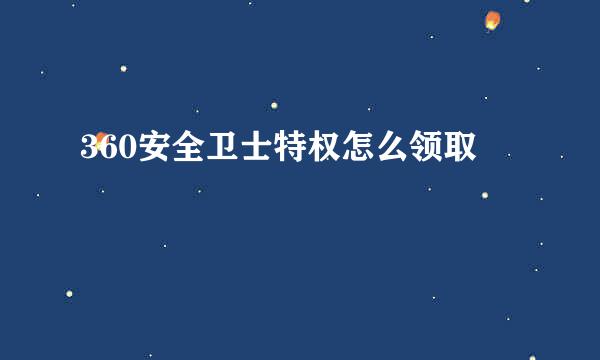 360安全卫士特权怎么领取