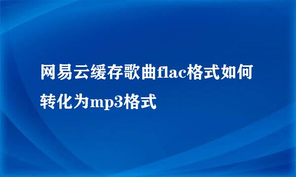 网易云缓存歌曲flac格式如何转化为mp3格式