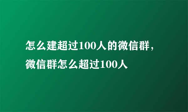 怎么建超过100人的微信群，微信群怎么超过100人