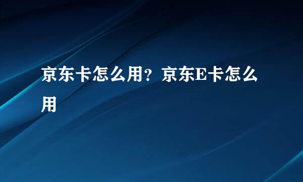 京东卡怎么用？京东E卡怎么用