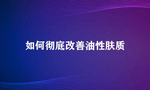 如何彻底改善油性肤质