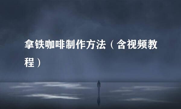 拿铁咖啡制作方法（含视频教程）