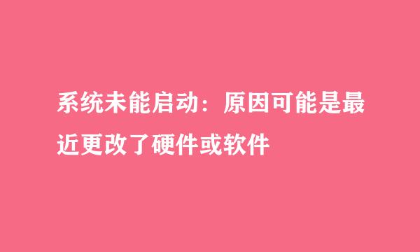 系统未能启动：原因可能是最近更改了硬件或软件