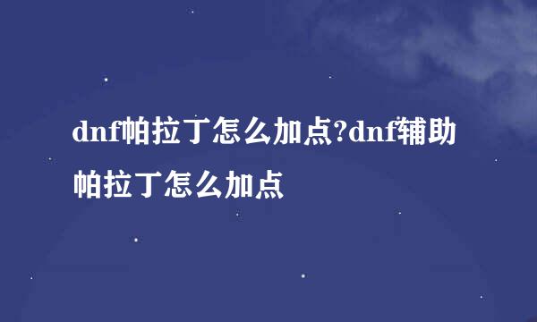 dnf帕拉丁怎么加点?dnf辅助帕拉丁怎么加点