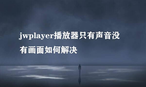 jwplayer播放器只有声音没有画面如何解决