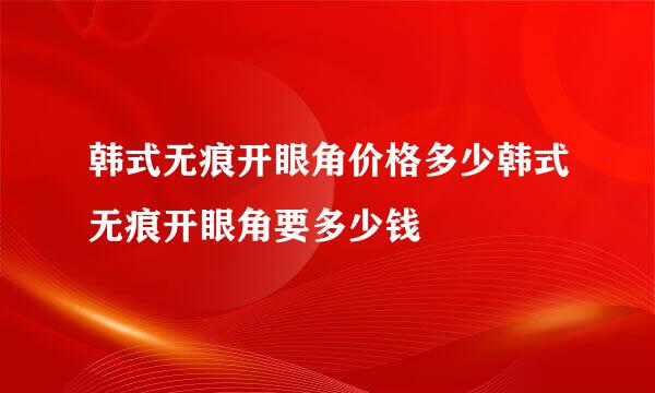 韩式无痕开眼角价格多少韩式无痕开眼角要多少钱