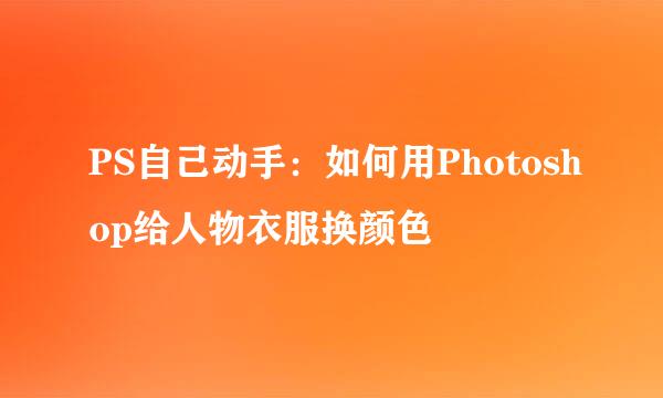 PS自己动手：如何用Photoshop给人物衣服换颜色