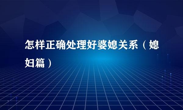 怎样正确处理好婆媳关系（媳妇篇）