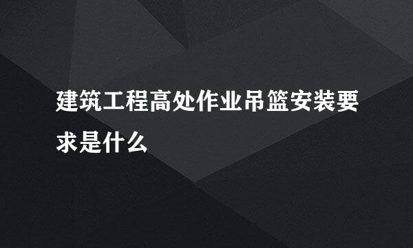 建筑工程高处作业吊篮安装要求是什么