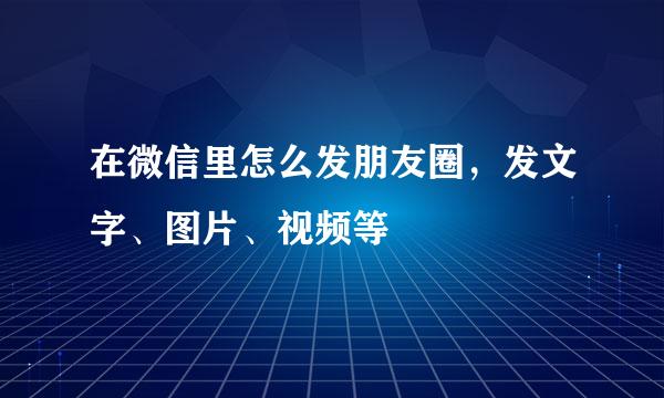 在微信里怎么发朋友圈，发文字、图片、视频等