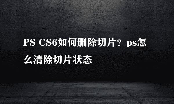 PS CS6如何删除切片？ps怎么清除切片状态