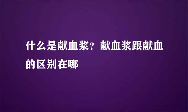 什么是献血浆？献血浆跟献血的区别在哪
