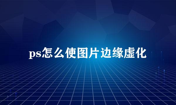 ps怎么使图片边缘虚化