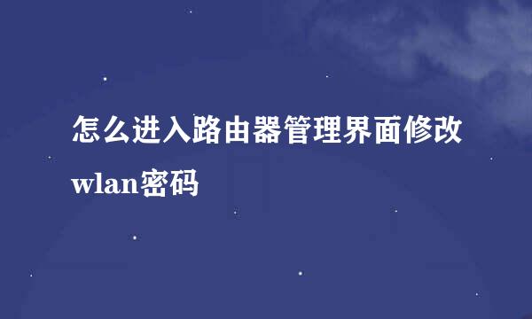 怎么进入路由器管理界面修改wlan密码
