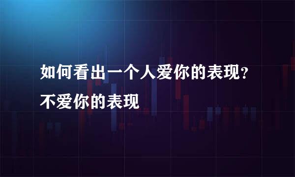 如何看出一个人爱你的表现？不爱你的表现