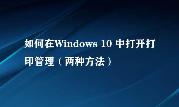 如何在Windows 10 中打开打印管理（两种方法）