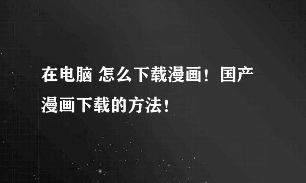 在电脑 怎么下载漫画！国产漫画下载的方法！