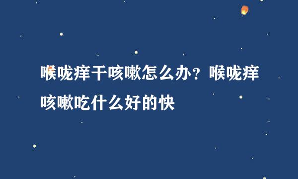 喉咙痒干咳嗽怎么办？喉咙痒咳嗽吃什么好的快