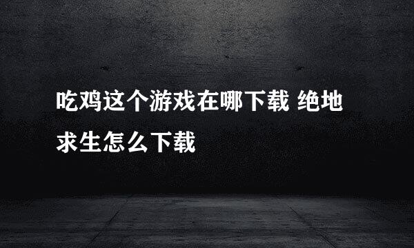 吃鸡这个游戏在哪下载 绝地求生怎么下载