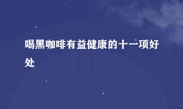 喝黑咖啡有益健康的十一项好处