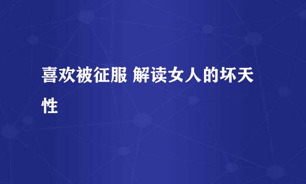 喜欢被征服 解读女人的坏天性