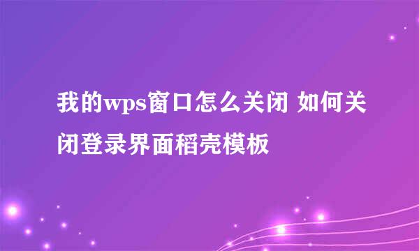 我的wps窗口怎么关闭 如何关闭登录界面稻壳模板