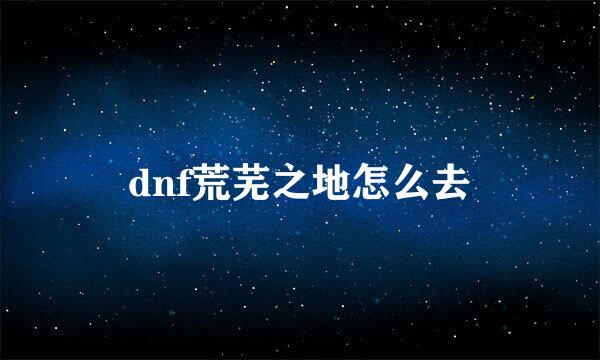 dnf荒芜之地怎么去