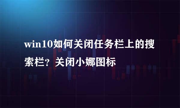 win10如何关闭任务栏上的搜索栏？关闭小娜图标