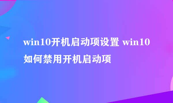 win10开机启动项设置 win10如何禁用开机启动项