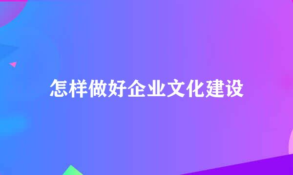 怎样做好企业文化建设