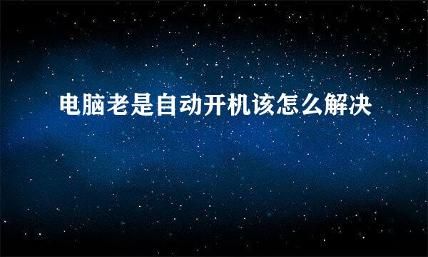 电脑老是自动开机该怎么解决