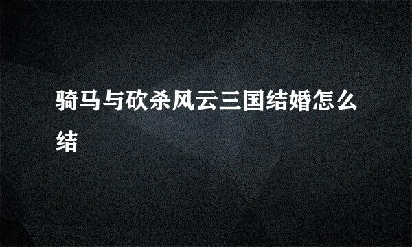 骑马与砍杀风云三国结婚怎么结