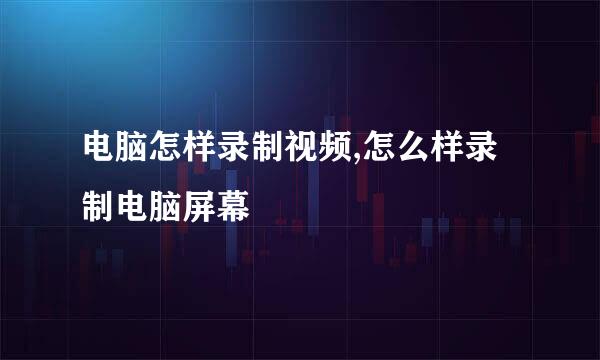 电脑怎样录制视频,怎么样录制电脑屏幕