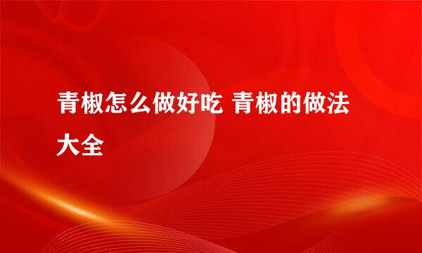 青椒怎么做好吃 青椒的做法大全