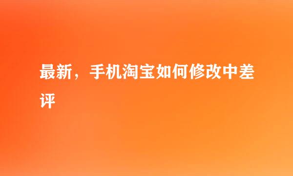 最新，手机淘宝如何修改中差评