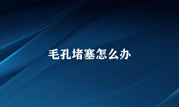 毛孔堵塞怎么办
