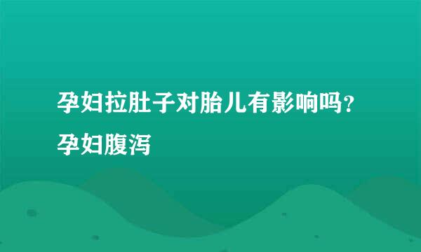 孕妇拉肚子对胎儿有影响吗？孕妇腹泻