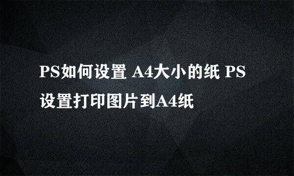 PS如何设置 A4大小的纸 PS设置打印图片到A4纸
