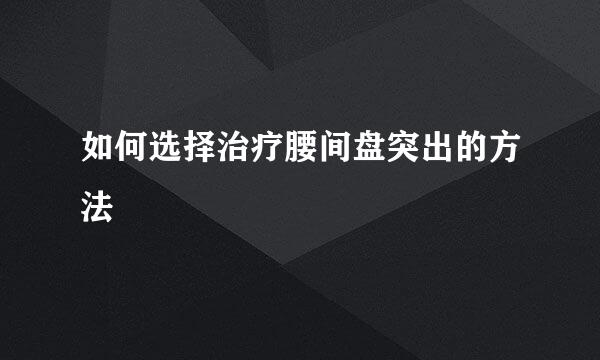 如何选择治疗腰间盘突出的方法