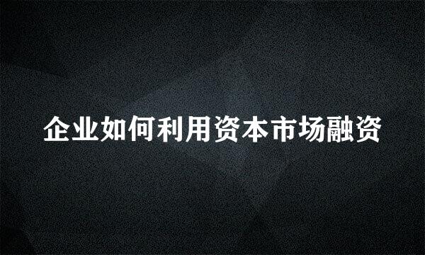 企业如何利用资本市场融资