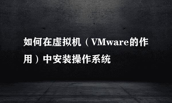 如何在虚拟机（VMware的作用）中安装操作系统