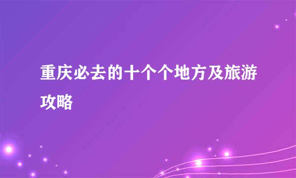 重庆必去的十个个地方及旅游攻略