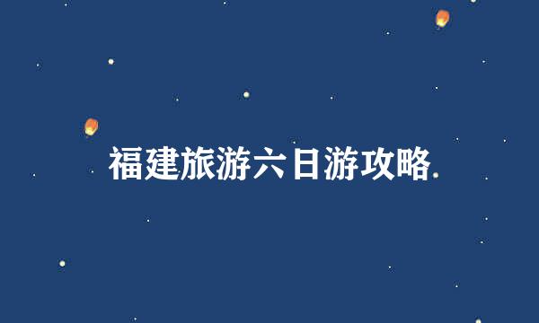 福建旅游六日游攻略