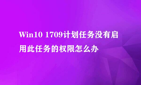 Win10 1709计划任务没有启用此任务的权限怎么办