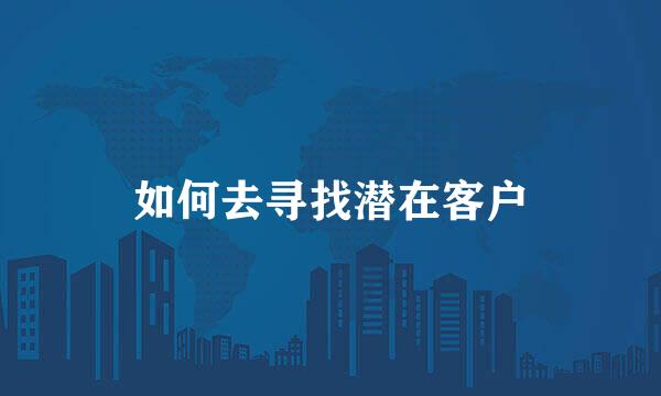 如何去寻找潜在客户