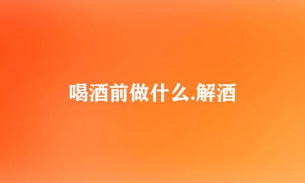 喝酒前做什么.解酒