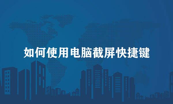 如何使用电脑截屏快捷键