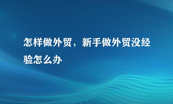怎样做外贸，新手做外贸没经验怎么办