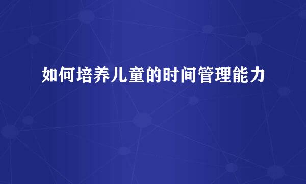 如何培养儿童的时间管理能力